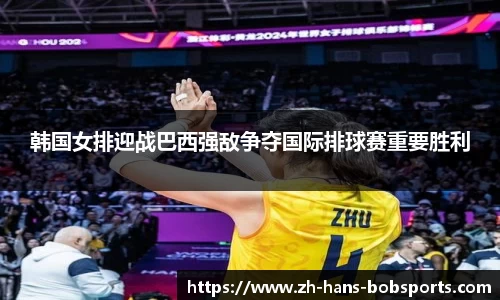 韩国女排迎战巴西强敌争夺国际排球赛重要胜利